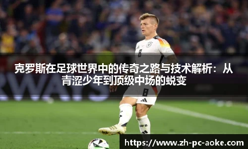 克罗斯在足球世界中的传奇之路与技术解析：从青涩少年到顶级中场的蜕变