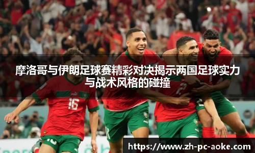 摩洛哥与伊朗足球赛精彩对决揭示两国足球实力与战术风格的碰撞