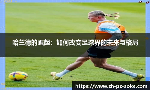 哈兰德的崛起:如何改变足球界的未来与格局