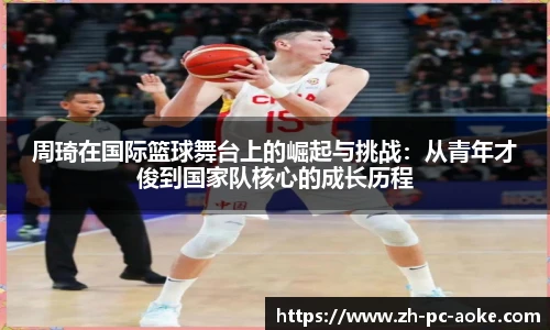 周琦在国际篮球舞台上的崛起与挑战:从青年才俊到国家队核心的成长历程